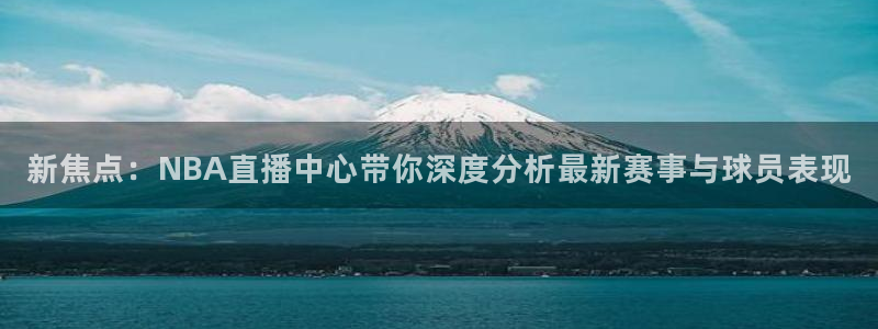 大蓝鲸：新焦点：NBA直播中心带你深度分析最新赛事与球员表现
