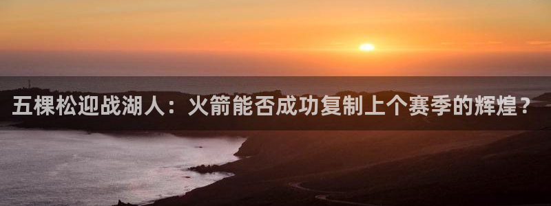 蓝鲸体育直播间：五棵松迎战湖人：火箭能否成功复制上个赛季的辉煌？