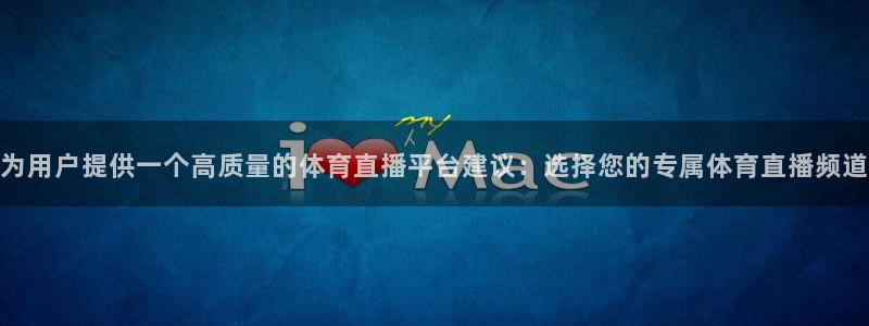 蓝鲸体育直播下载app：为用户提供一个高质量的体育直播平台建议：选择您的专属体育直播频道