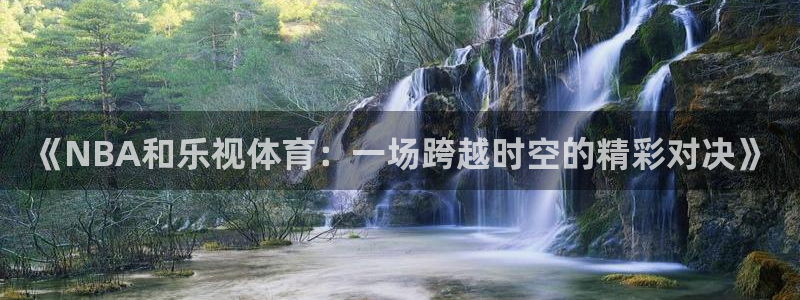 蓝鲸直播app下载：《NBA和乐视体育：一场跨越时空的精彩对决》